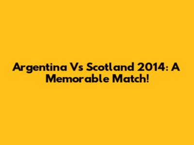 Argentina Vs Scotland 2014: A Memorable Match!