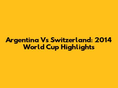 Argentina Vs Switzerland: 2014 World Cup Highlights