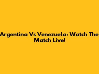 Argentina Vs Venezuela: Watch The Match Live!