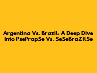 Argentina Vs. Brazil: A Deep Dive Into PsePrapSe Vs. SeSeBraZilSe