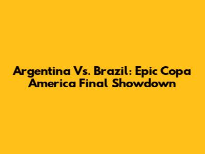 Argentina Vs. Brazil: Epic Copa America Final Showdown