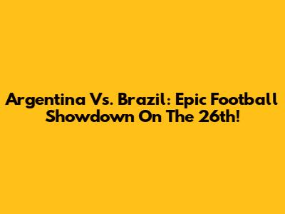 Argentina Vs. Brazil: Epic Football Showdown On The 26th!