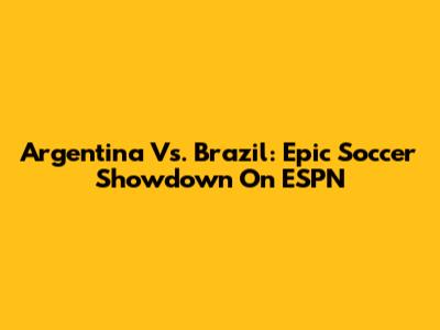 Argentina Vs. Brazil: Epic Soccer Showdown On ESPN