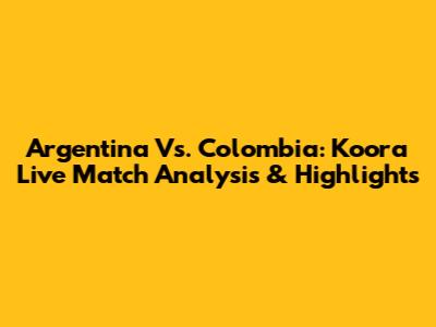 Argentina Vs. Colombia: Koora Live Match Analysis & Highlights
