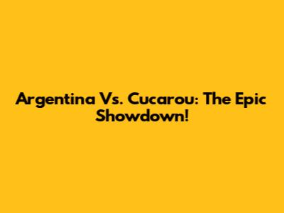 Argentina Vs. Cucarou: The Epic Showdown!