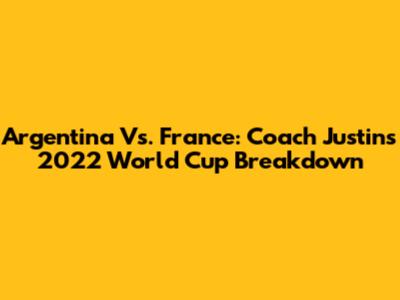 Argentina Vs. France: Coach Justin's 2022 World Cup Breakdown