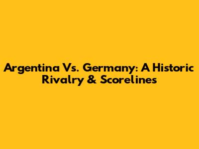 Argentina Vs. Germany: A Historic Rivalry & Scorelines