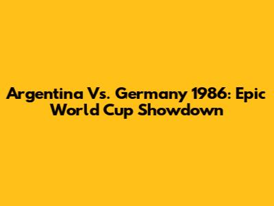 Argentina Vs. Germany 1986: Epic World Cup Showdown