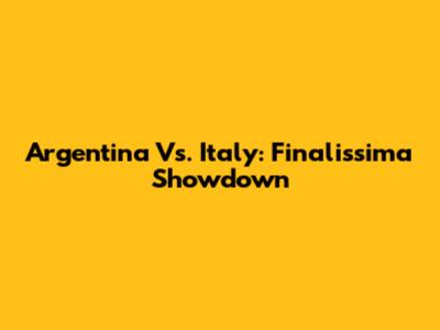 Argentina Vs. Italy: Finalissima Showdown
