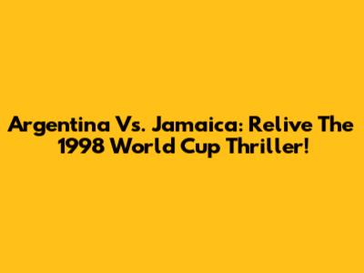Argentina Vs. Jamaica: Relive The 1998 World Cup Thriller!
