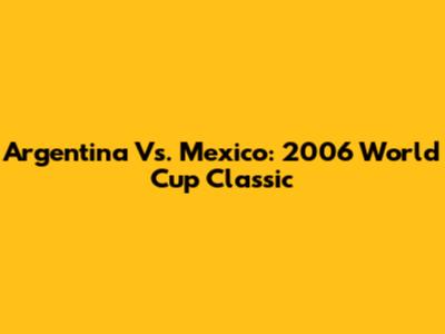Argentina Vs. Mexico: 2006 World Cup Classic