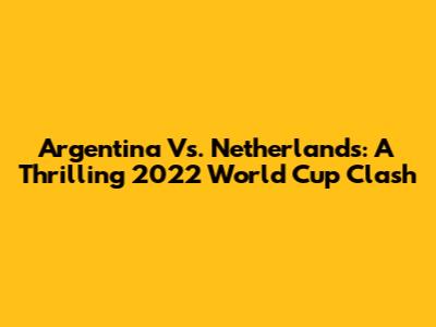 Argentina Vs. Netherlands: A Thrilling 2022 World Cup Clash
