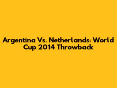 Argentina Vs. Netherlands: World Cup 2014 Throwback