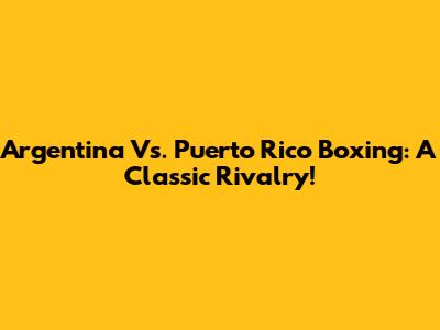 Argentina Vs. Puerto Rico Boxing: A Classic Rivalry!