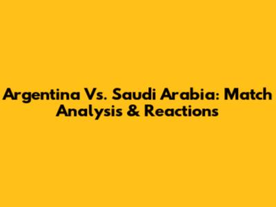 Argentina Vs. Saudi Arabia: Match Analysis & Reactions