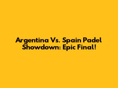 Argentina Vs. Spain Padel Showdown: Epic Final!