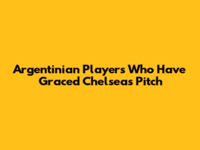 Argentinian Players Who Have Graced Chelsea's Pitch