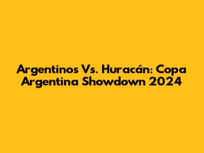 Argentinos Vs. Huracán: Copa Argentina Showdown 2024