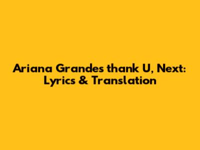 Ariana Grande's "thank U, Next": Lyrics & Translation