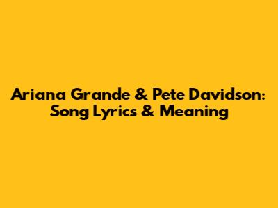 Ariana Grande & Pete Davidson: Song Lyrics & Meaning