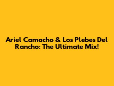 Ariel Camacho & Los Plebes Del Rancho: The Ultimate Mix!