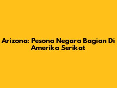 Arizona: Pesona Negara Bagian Di Amerika Serikat