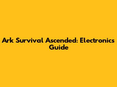 Ark Survival Ascended: Electronics Guide