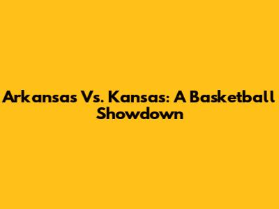 Arkansas Vs. Kansas: A Basketball Showdown