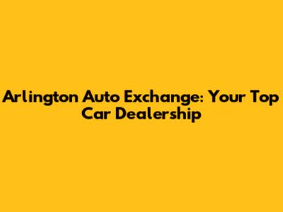 Arlington Auto Exchange: Your Top Car Dealership