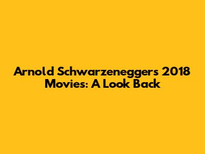 Arnold Schwarzenegger's 2018 Movies: A Look Back