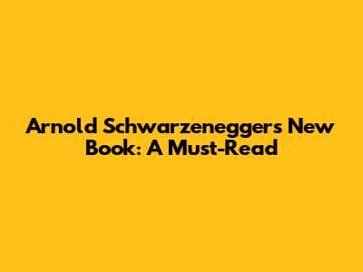 Arnold Schwarzenegger's New Book: A Must-Read