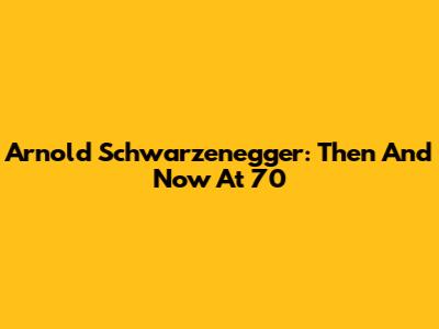 Arnold Schwarzenegger: Then And Now At 70