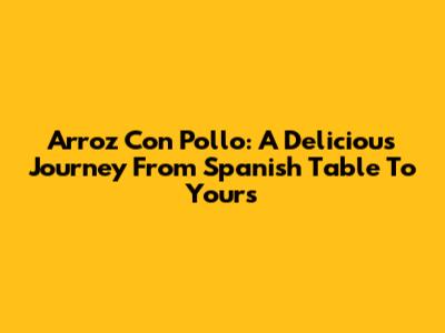 Arroz Con Pollo: A Delicious Journey From Spanish Table To Yours