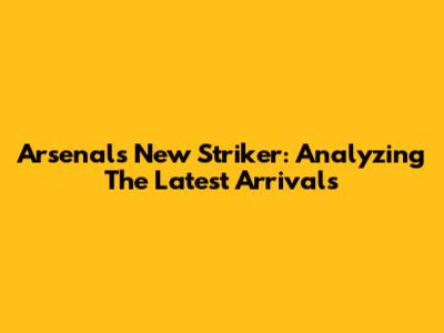 Arsenal's New Striker: Analyzing The Latest Arrivals