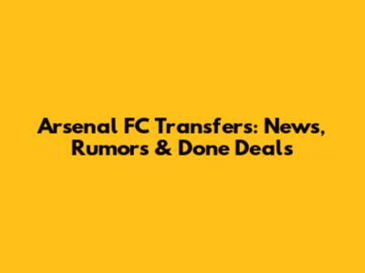 Arsenal FC Transfers: News, Rumors & Done Deals