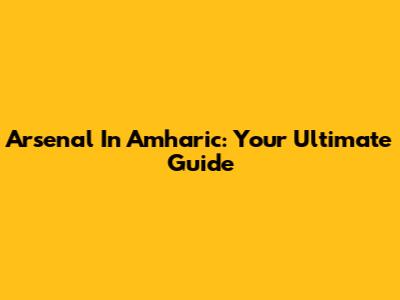 Arsenal In Amharic: Your Ultimate Guide