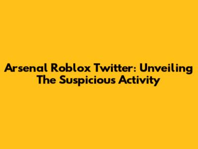 Arsenal Roblox Twitter: Unveiling The Suspicious Activity
