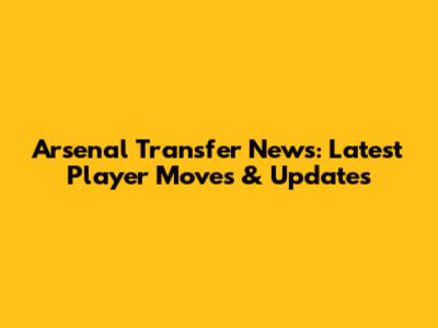 Arsenal Transfer News: Latest Player Moves & Updates