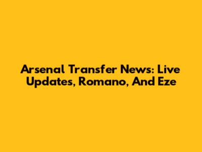 Arsenal Transfer News: Live Updates, Romano, And Eze