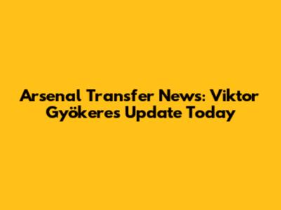 Arsenal Transfer News: Viktor Gyökeres Update Today
