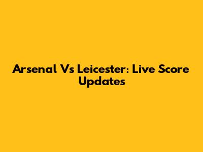Arsenal Vs Leicester: Live Score Updates