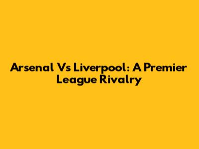 Arsenal Vs Liverpool: A Premier League Rivalry