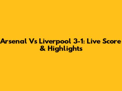 Arsenal Vs Liverpool 3-1: Live Score & Highlights