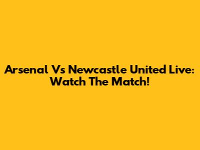 Arsenal Vs Newcastle United Live: Watch The Match!