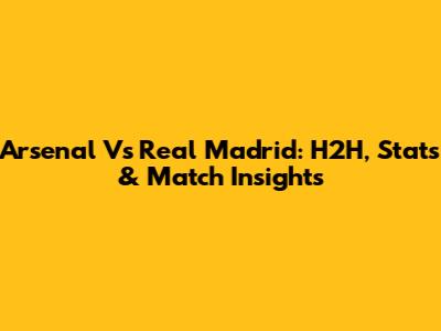 Arsenal Vs Real Madrid: H2H, Stats & Match Insights