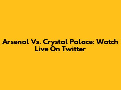 Arsenal Vs. Crystal Palace: Watch Live On Twitter