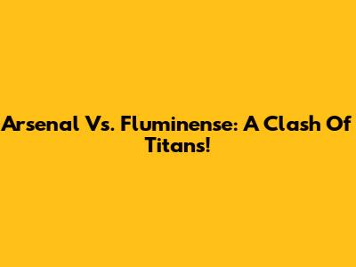 Arsenal Vs. Fluminense: A Clash Of Titans!