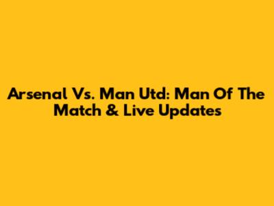 Arsenal Vs. Man Utd: Man Of The Match & Live Updates