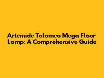 Artemide Tolomeo Mega Floor Lamp: A Comprehensive Guide