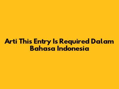 Arti 'This Entry Is Required' Dalam Bahasa Indonesia